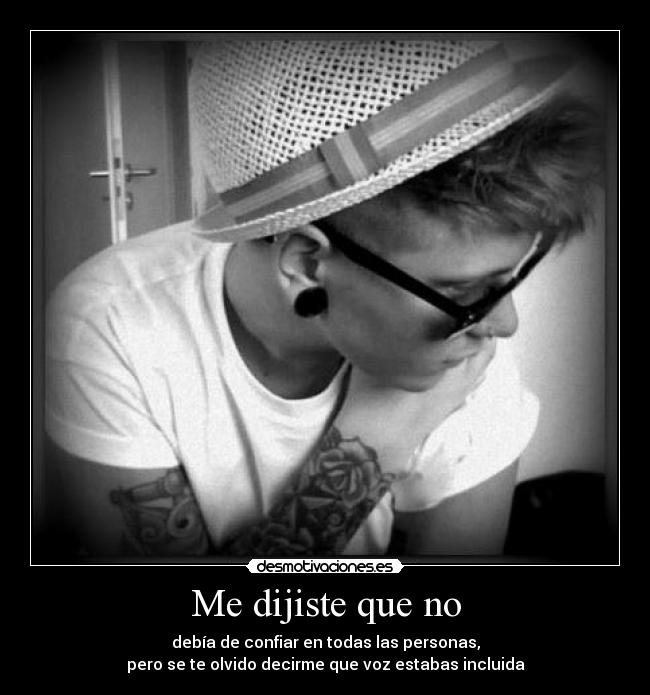 Me dijiste que no - debía de confiar en todas las personas,
pero se te olvido decirme que voz estabas incluida