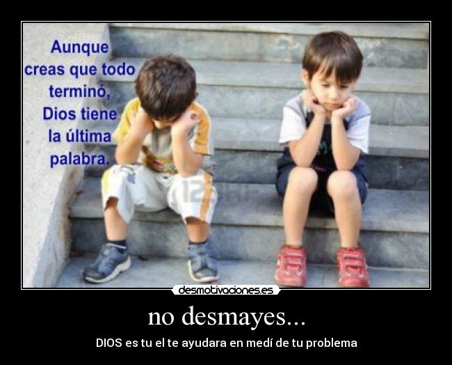 no desmayes... - DIOS es tu el te ayudara en medí de tu problema