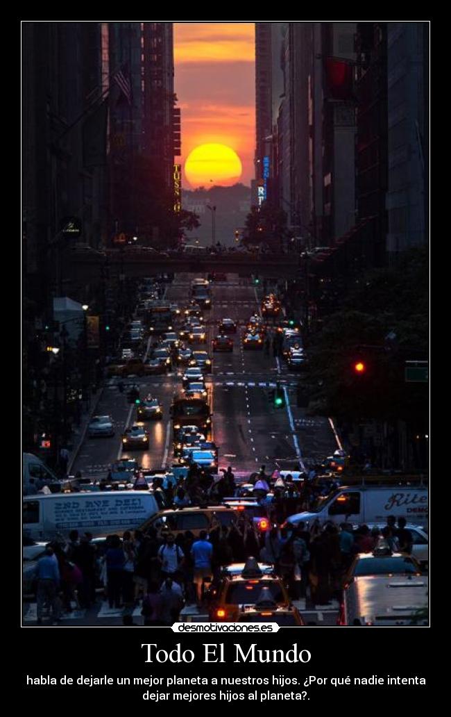 Todo El Mundo - habla de dejarle un mejor planeta a nuestros hijos. ¿Por qué nadie intenta
dejar mejores hijos al planeta?.