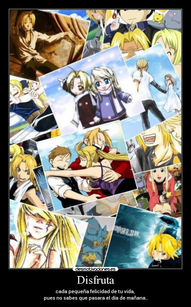 Disfruta - cada pequeña felicidad de tu vida, 
pues no sabes que pasara el día de mañana..