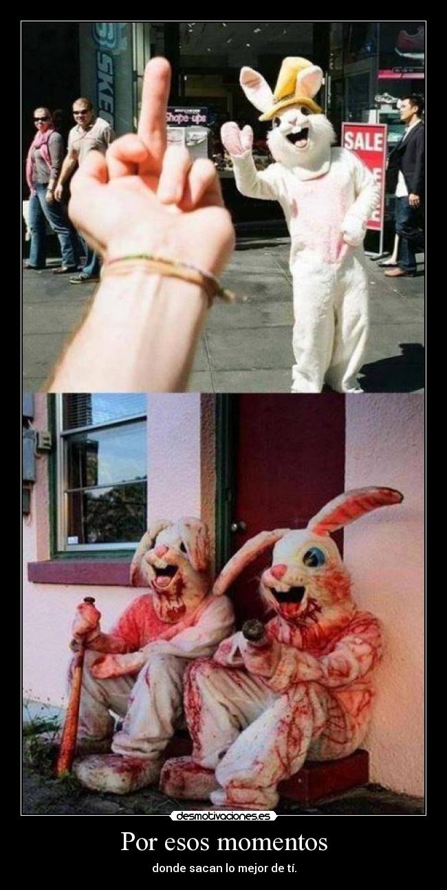 Por esos momentos - donde sacan lo mejor de tí.