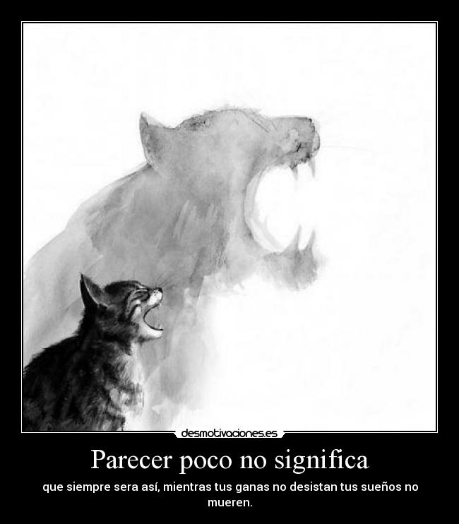 Parecer poco no significa - que siempre sera así, mientras tus ganas no desistan tus sueños no mueren.