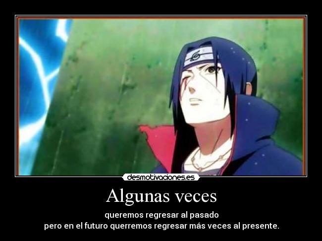 Algunas veces - queremos regresar al pasado
pero en el futuro querremos regresar más veces al presente.
