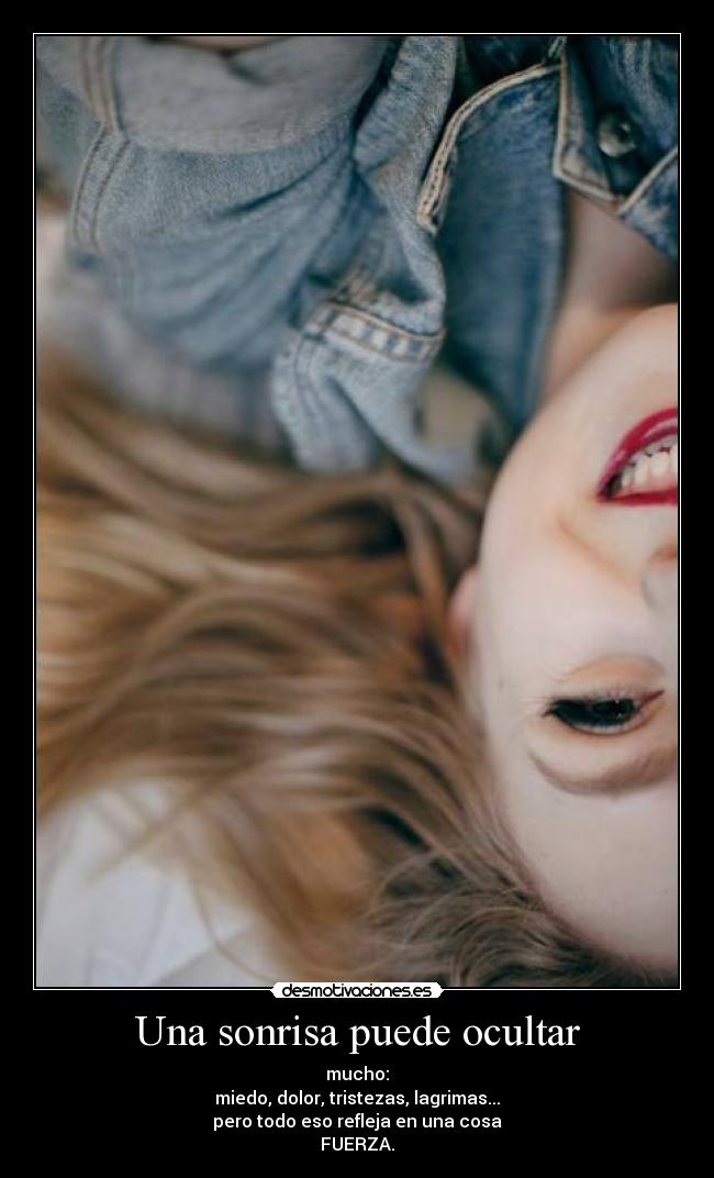 Una sonrisa puede ocultar - mucho:
miedo, dolor, tristezas, lagrimas...
pero todo eso refleja en una cosa
FUERZA.