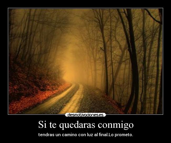Si te quedaras conmigo - tendras un camino con luz al final.Lo prometo.