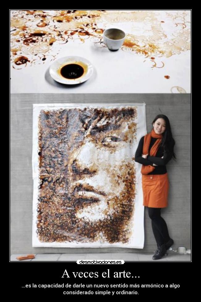 A veces el arte... - ...es la capacidad de darle un nuevo sentido más armónico a algo
considerado simple y ordinario.
