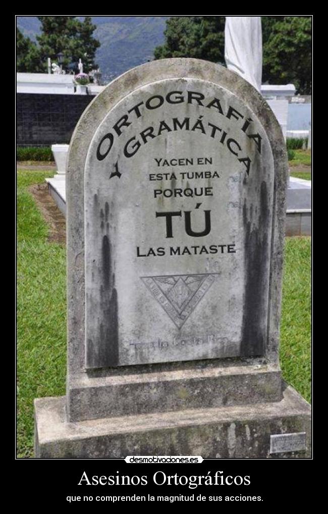 Asesinos Ortográficos - que no comprenden la magnitud de sus acciones.