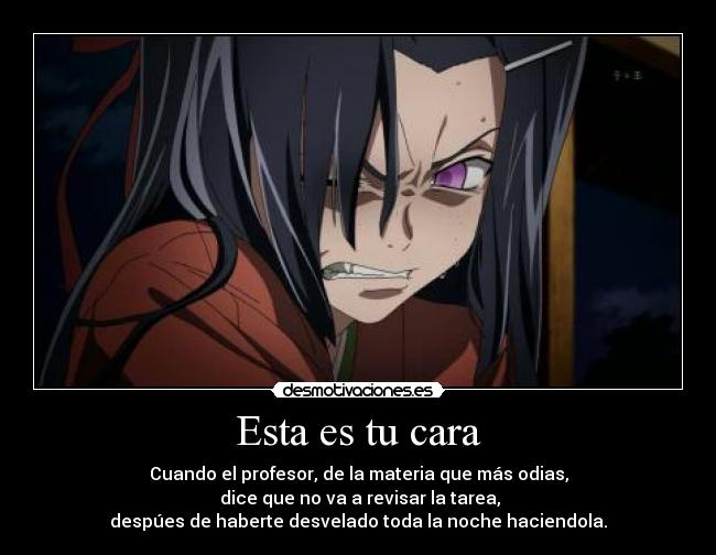 Esta es tu cara - Cuando el profesor, de la materia que más odias,
dice que no va a revisar la tarea,
despúes de haberte desvelado toda la noche haciendola.