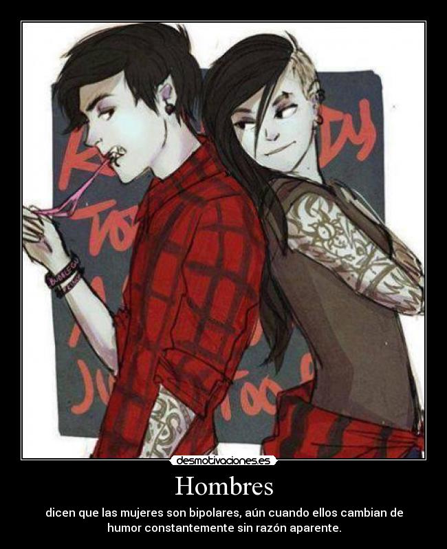 Hombres - dicen que las mujeres son bipolares, aún cuando ellos cambian de
humor constantemente sin razón aparente.