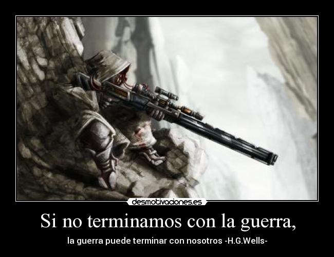 Si no terminamos con la guerra, - la guerra puede terminar con nosotros -H.G.Wells-