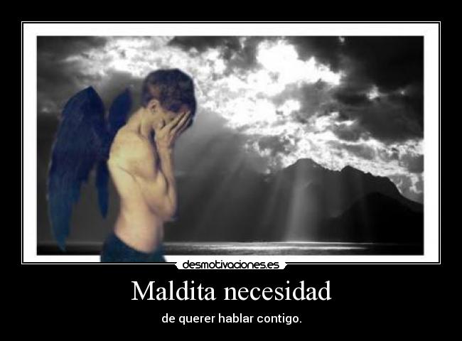 Maldita necesidad - de querer hablar contigo.