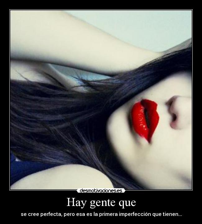 Hay gente que - se cree perfecta, pero esa es la primera imperfección que tienen...