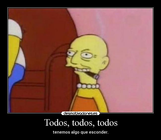 Todos, todos, todos - tenemos algo que esconder.