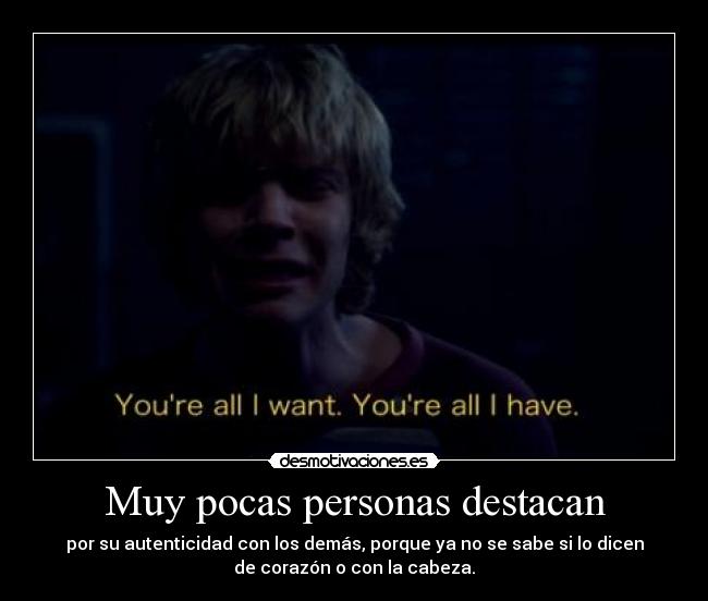 Muy pocas personas destacan - por su autenticidad con los demás, porque ya no se sabe si lo dicen
de corazón o con la cabeza.
