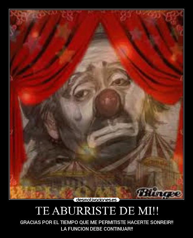 TE ABURRISTE DE MI!! - GRACIAS POR EL TIEMPO QUE ME PERMITISTE HACERTE SONREIR!!
LA FUNCION DEBE CONTINUAR!!