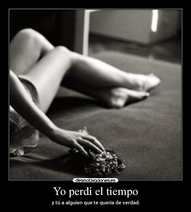 Yo perdí el tiempo - y tú a alguien que te quería de verdad.