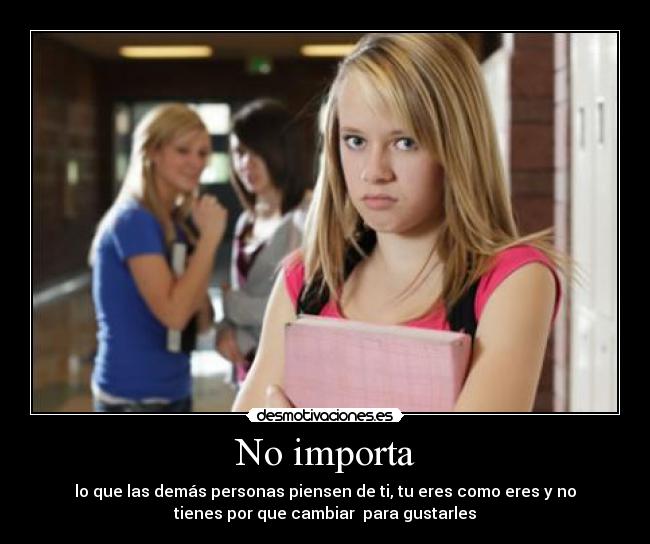 No importa - lo que las demás personas piensen de ti, tu eres como eres y no
tienes por que cambiar  para gustarles