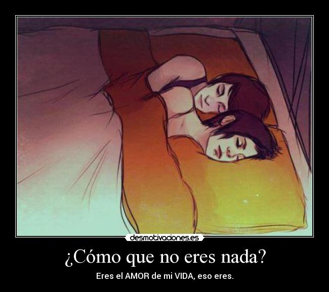 ¿Cómo que no eres nada? - Eres el AMOR de mi VIDA, eso eres.
