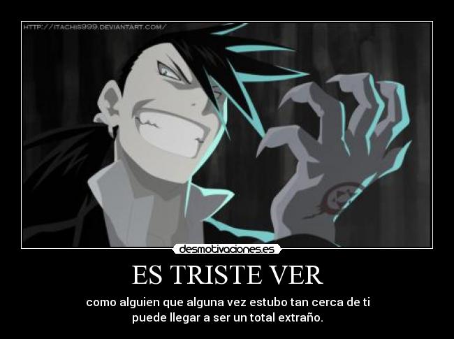 ES TRISTE VER - como alguien que alguna vez estubo tan cerca de ti
puede llegar a ser un total extraño.