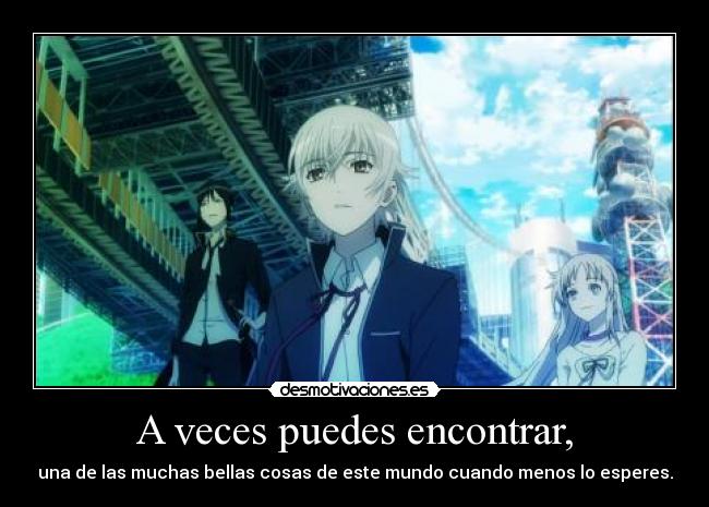 A veces puedes encontrar, - una de las muchas bellas cosas de este mundo cuando menos lo esperes.