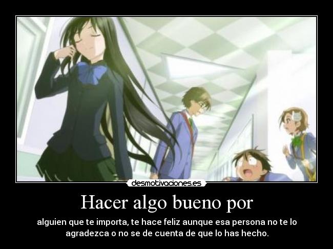 Hacer algo bueno por - alguien que te importa, te hace feliz aunque esa persona no te lo
agradezca o no se de cuenta de que lo has hecho.