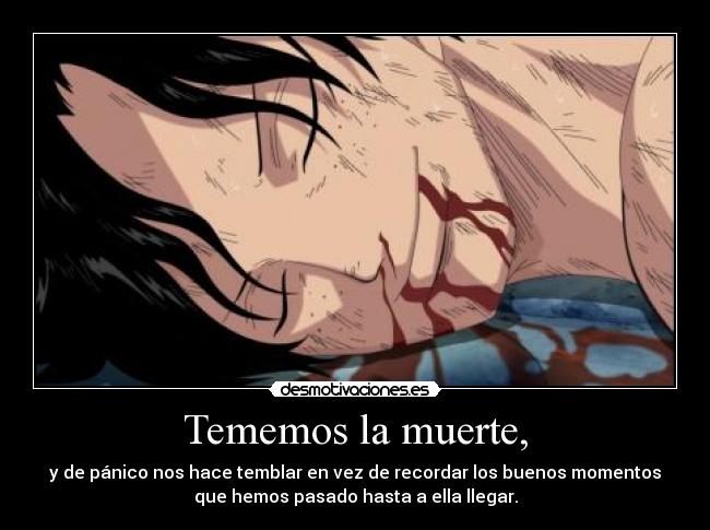 Tememos la muerte, - y de pánico nos hace temblar en vez de recordar los buenos momentos
que hemos pasado hasta a ella llegar.