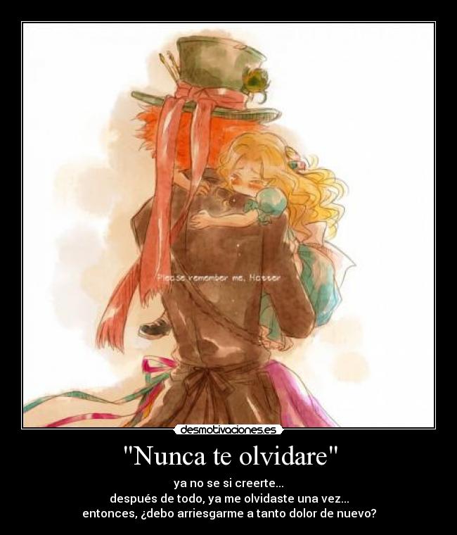 Nunca te olvidare - ya no se si creerte...
después de todo, ya me olvidaste una vez...
entonces, ¿debo arriesgarme a tanto dolor de nuevo?