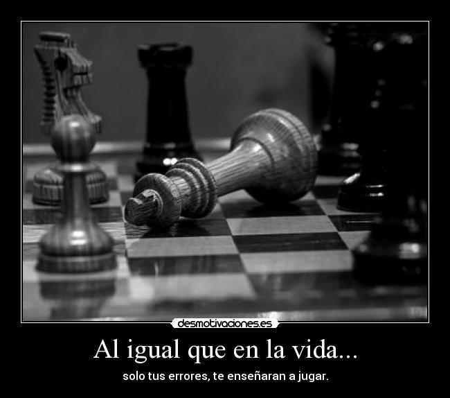 Al igual que en la vida... - solo tus errores, te enseñaran a jugar.