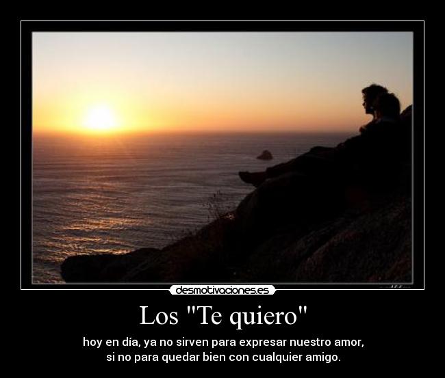 Los Te quiero - hoy en día, ya no sirven para expresar nuestro amor,
si no para quedar bien con cualquier amigo.