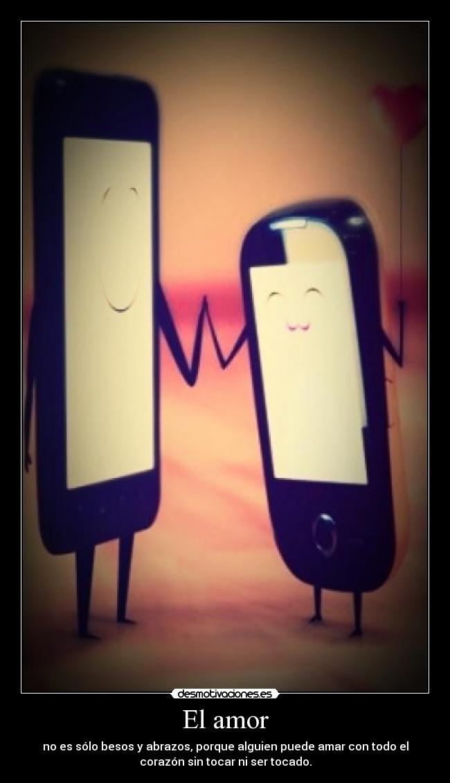 El amor - no es sólo besos y abrazos, porque alguien puede amar con todo el
corazón sin tocar ni ser tocado.