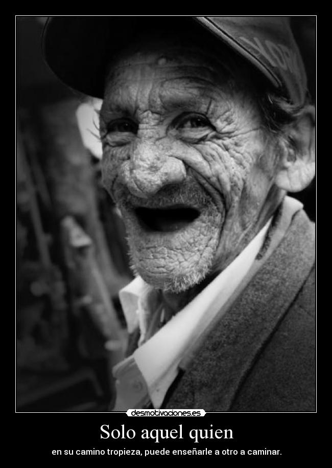 Solo aquel quien - en su camino tropieza, puede enseñarle a otro a caminar.