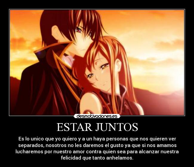 ESTAR JUNTOS - Es lo unico que yo quiero y a un haya personas que nos quieren ver
separados, nosotros no les daremos el gusto ya que si nos amamos
lucharemos por nuestro amor contra quien sea para alcanzar nuestra
felicidad que tanto anhelamos.