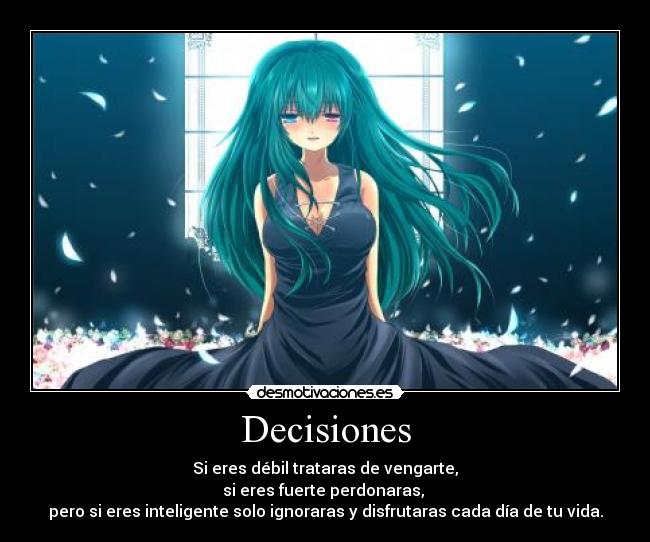 Decisiones - Si eres débil trataras de vengarte,
si eres fuerte perdonaras, 
pero si eres inteligente solo ignoraras y disfrutaras cada día de tu vida.