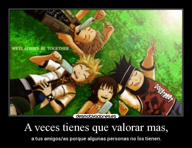 A veces tienes que valorar mas, - a tus amigos/as porque algunas personas no los tienen.