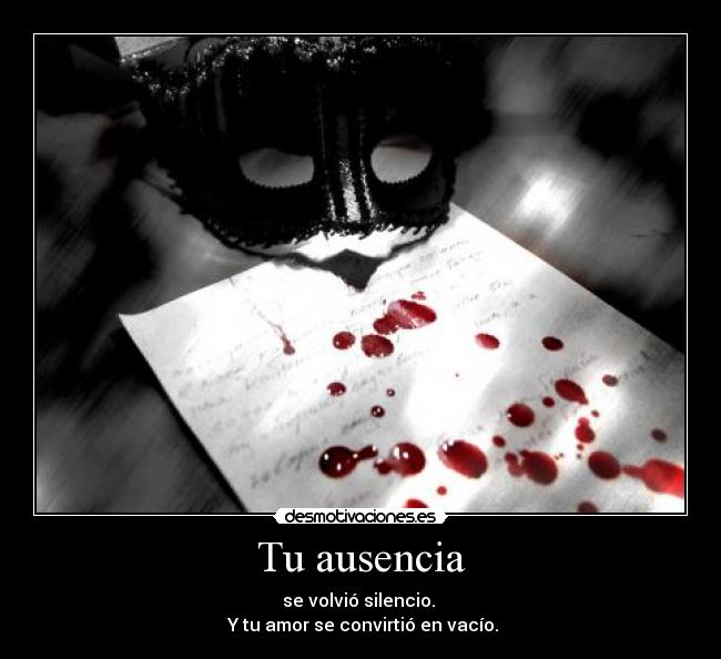Tu ausencia - se volvió silencio. 
 Y tu amor se convirtió en vacío.