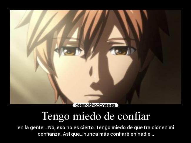 Tengo miedo de confiar - en la gente... No, eso no es cierto. Tengo miedo de que traicionen mi
confianza. Así que...nunca más confiaré en nadie...