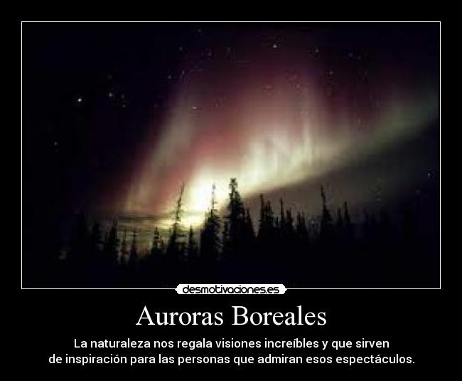 Auroras Boreales - La naturaleza nos regala visiones increíbles y que sirven
de inspiración para las personas que admiran esos espectáculos.