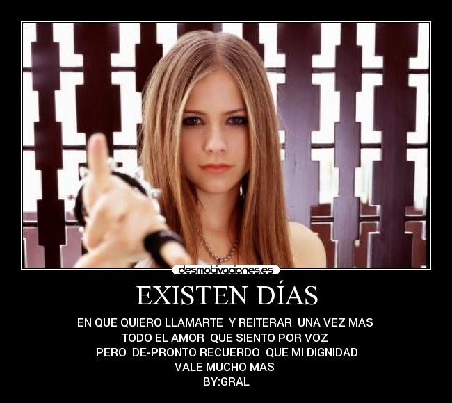 EXISTEN DÍAS - EN QUE QUIERO LLAMARTE Y REITERAR UNA VEZ MAS
TODO EL AMOR QUE SIENTO POR VOZ
PERO DE-PRONTO RECUERDO QUE MI DIGNIDAD
VALE MUCHO MAS
BY:GRAL