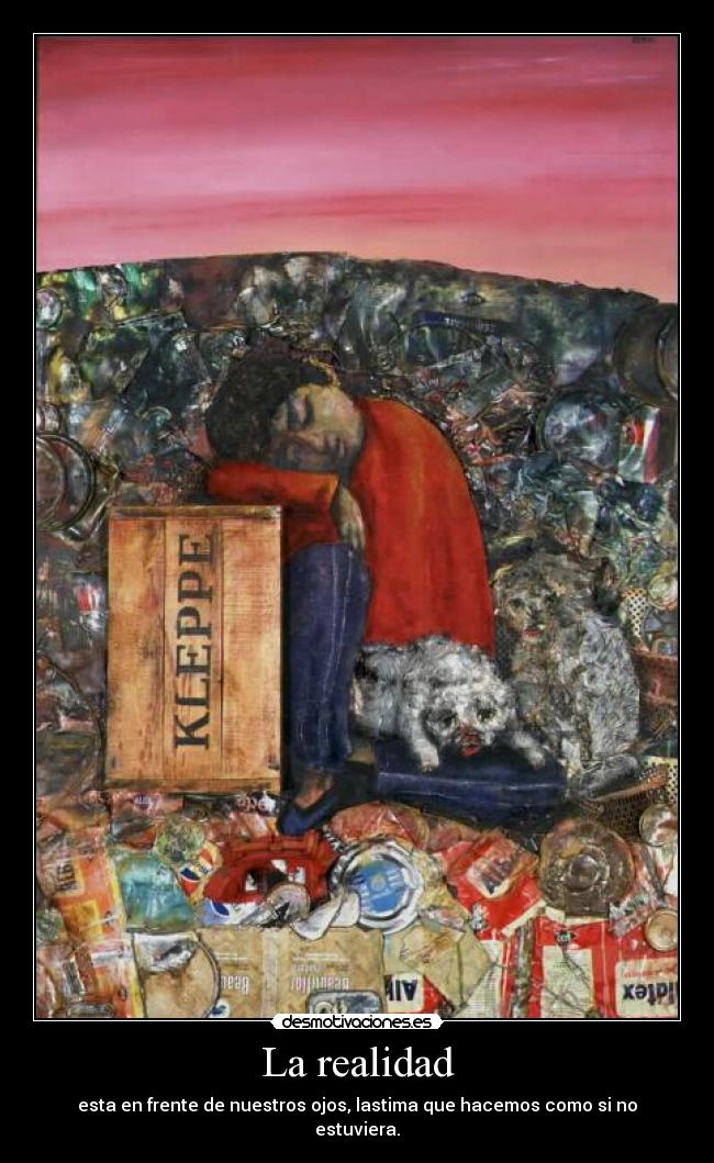 La realidad - esta en frente de nuestros ojos, lastima que hacemos como si no estuviera.