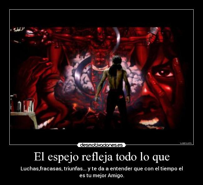 El espejo refleja todo lo que - Luchas,fracasas, triunfas... y te da a entender que con el tiempo el es tu mejor Amigo.