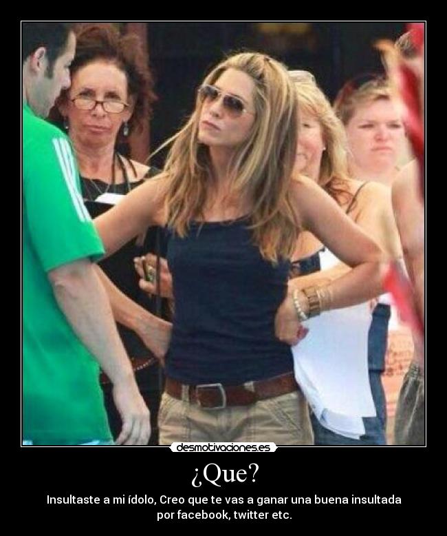 ¿Que? - Insultaste a mi ídolo, Creo que te vas a ganar una buena insultada
por facebook, twitter etc.