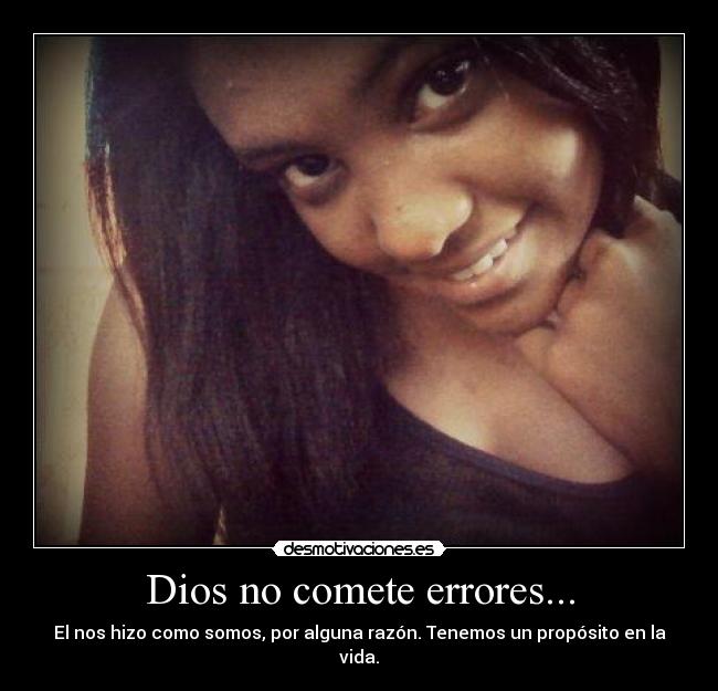Dios no comete errores... - El nos hizo como somos, por alguna razón. Tenemos un propósito en la vida.