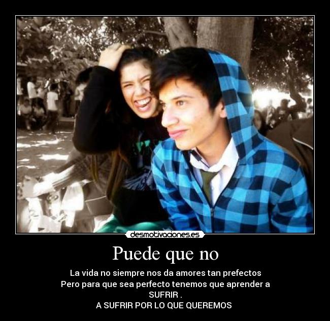 Puede que no - La vida no siempre nos da amores tan prefectos
Pero para que sea perfecto tenemos que aprender a
SUFRIR .
A SUFRIR POR LO QUE QUEREMOS ♡