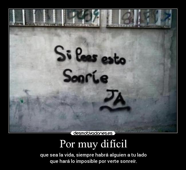 Por muy difícil - que sea la vida, siempre habrá alguien a tu lado
que hará lo imposible por verte sonreír.