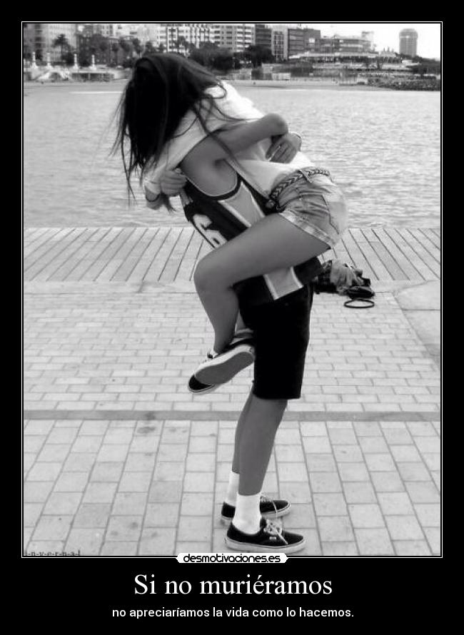 Si no muriéramos - no apreciaríamos la vida como lo hacemos.