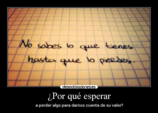 ¿Por qué esperar - a perder algo para darnos cuenta de su valor?