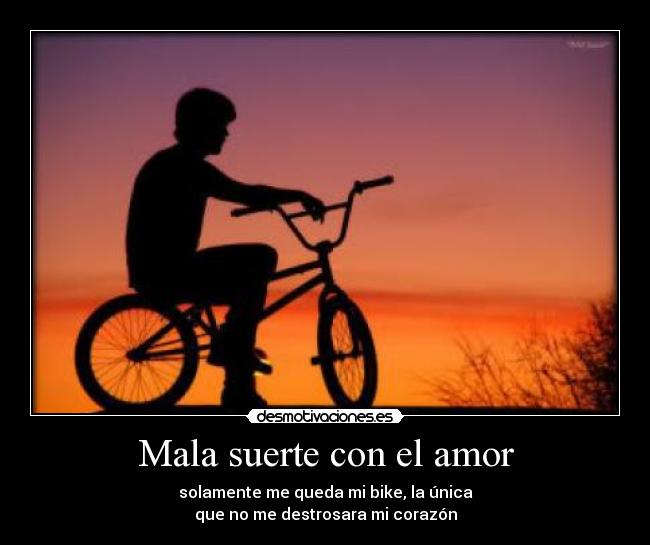 Mala suerte con el amor - solamente me queda mi bike, la única
que no me destrosara mi corazón