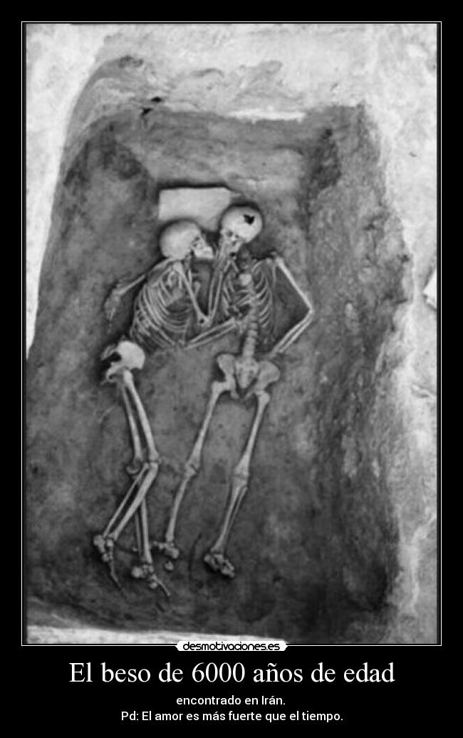 El beso de 6000 años de edad - encontrado en Irán. 
Pd: El amor es más fuerte que el tiempo.
