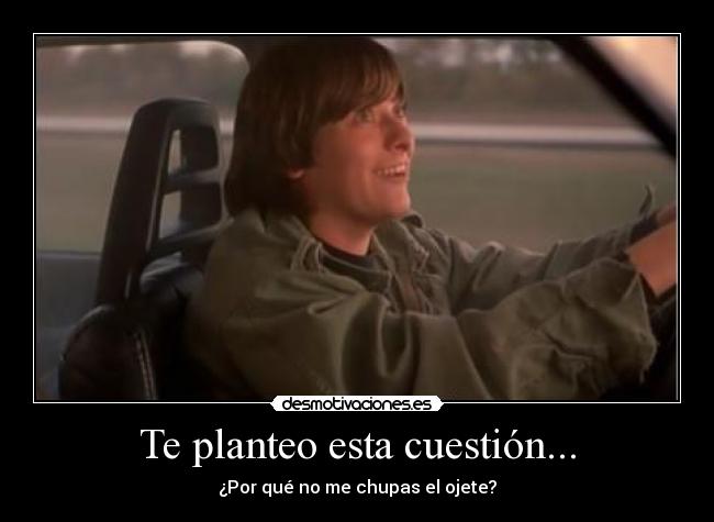 Te planteo esta cuestión... - ¿Por qué no me chupas el ojete?