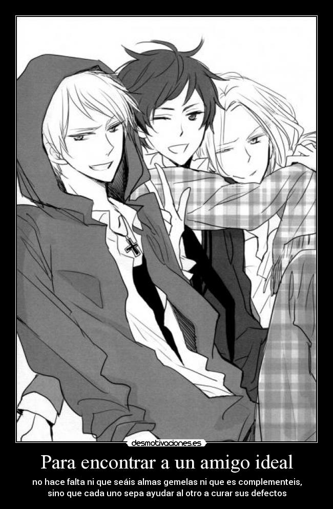 Para encontrar a un amigo ideal - no hace falta ni que seáis almas gemelas ni que es complementeis,
sino que cada uno sepa ayudar al otro a curar sus defectos